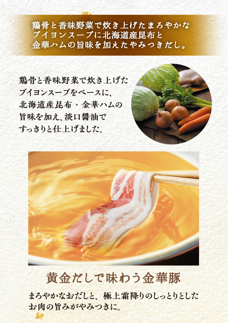 鶏骨と香味野菜で炊き上げたまろやかなブイヨンスープに北海道産昆布と金華ハムの旨味を加えたやみつきだし。