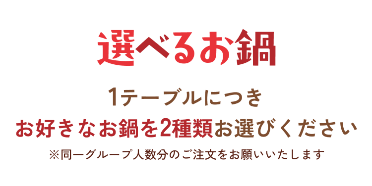 選べるお鍋 1テーブルにつきお好きなお鍋を2種類お選びください※同一グループ人数分のご注文をお願いいたします