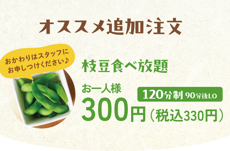 オススメ追加注文 枝豆食べ放題 お一人様300円(税込330円)120分制90分後LO おかわりはスタッフにお申しつけください♪