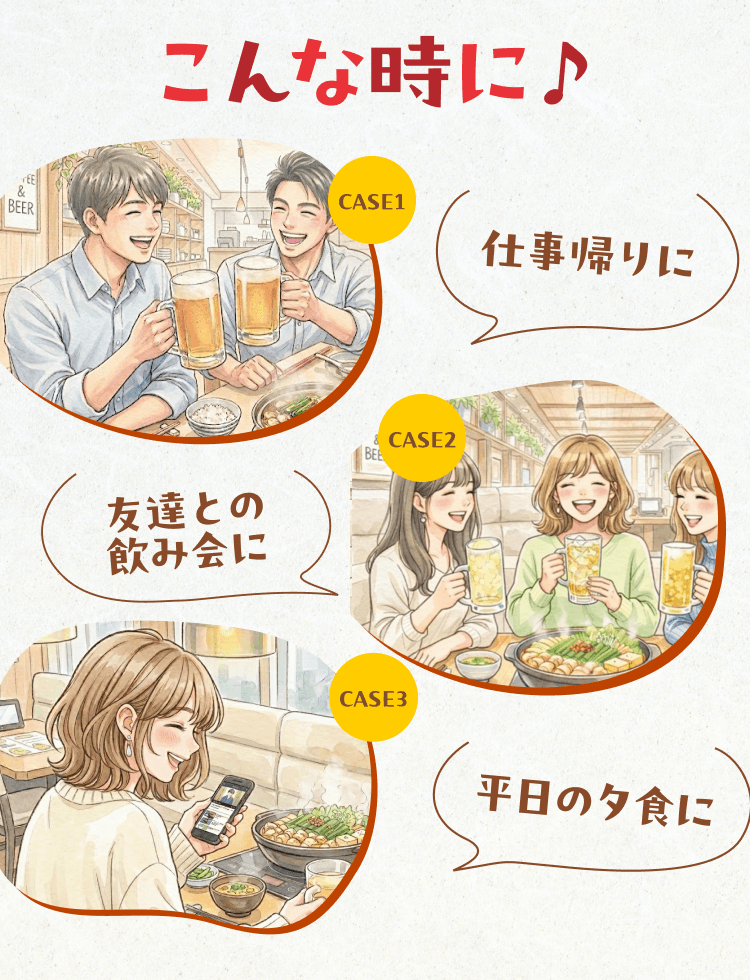 こんな時に♪ CASE1 仕事帰りに CASE2 友達との飲み会に CASE3 平日の夕食に