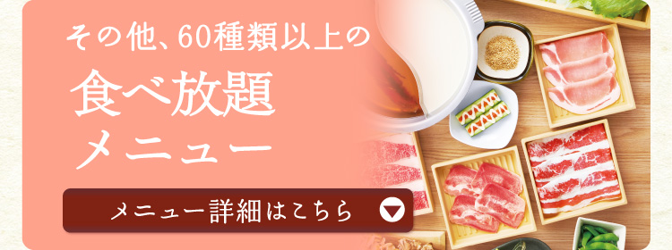 その他、60種類以上の食べ放題メニュー【メニュー詳細はこちら】