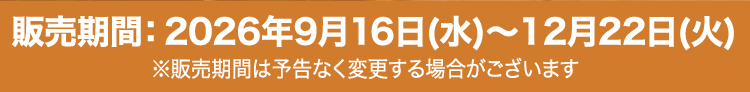 販売期間：2026年9月16日（水）～12月22日（火）　※販売期間は予告なく変更する場合がございます